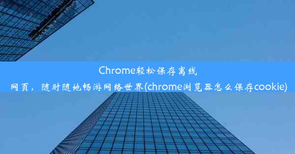 Chrome轻松保存离线网页，随时随地畅游网络世界(chrome浏览器怎么保存cookie)