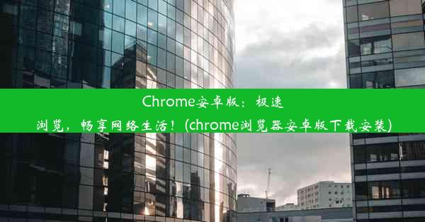 Chrome安卓版：极速浏览，畅享网络生活！(chrome浏览器安卓版下载安装)