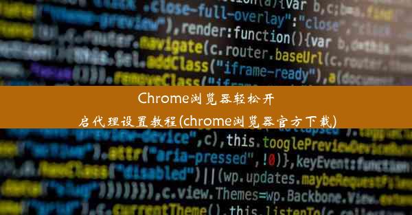 Chrome浏览器轻松开启代理设置教程(chrome浏览器官方下载)