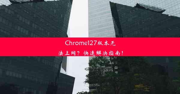 Chrome127版本无法上网？快速解决指南！