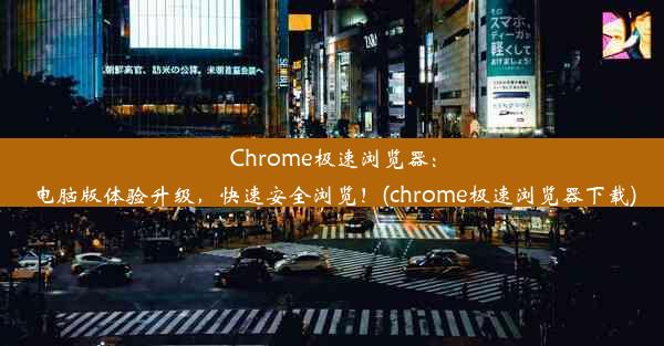 Chrome极速浏览器：电脑版体验升级，快速安全浏览！(chrome极速浏览器下载)