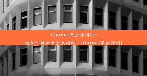 Chrome无法访问Google？解决方法大揭秘！(chrome不能访问)