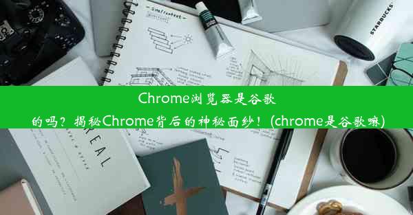 Chrome浏览器是谷歌的吗？揭秘Chrome背后的神秘面纱！(chrome是谷歌嘛)