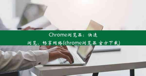 Chrome浏览器：快速浏览，畅享网络(chrome浏览器 官方下载)