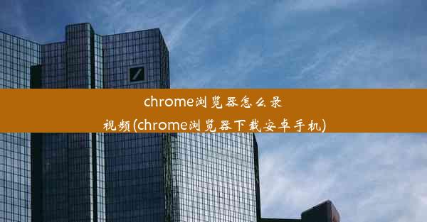 chrome浏览器怎么录视频(chrome浏览器下载安卓手机)