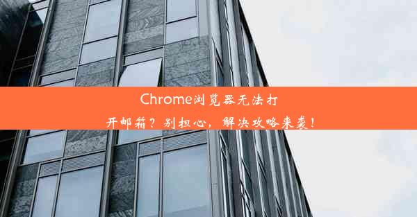 Chrome浏览器无法打开邮箱？别担心，解决攻略来袭！