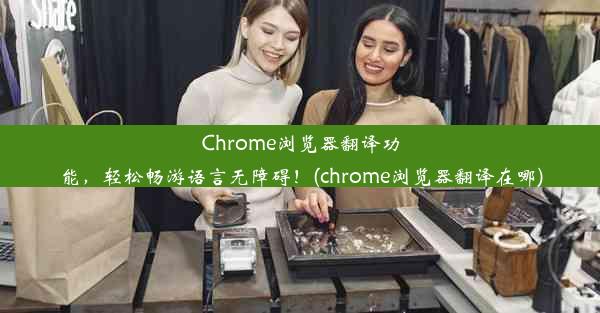 Chrome浏览器翻译功能，轻松畅游语言无障碍！(chrome浏览器翻译在哪)