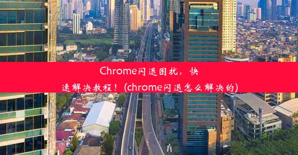 Chrome闪退困扰，快速解决教程！(chrome闪退怎么解决的)