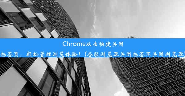 Chrome双击快捷关闭标签页，轻松管理浏览体验！(谷歌浏览器关闭标签不关闭浏览器)