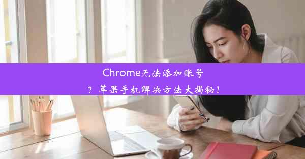 Chrome无法添加账号？苹果手机解决方法大揭秘！