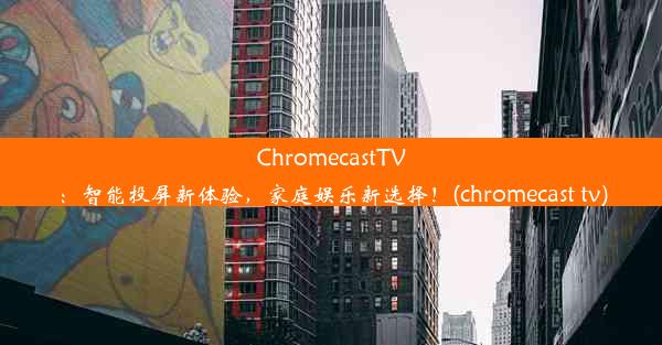 ChromecastTV：智能投屏新体验，家庭娱乐新选择！(chromecast tv)