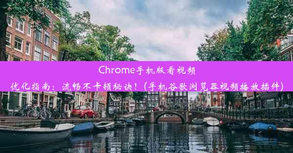 Chrome手机版看视频优化指南：流畅不卡顿秘诀！(手机谷歌浏览器视频播放插件)