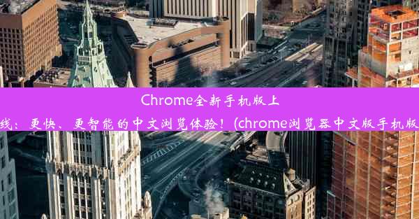 Chrome全新手机版上线：更快、更智能的中文浏览体验！(chrome浏览器中文版手机版)