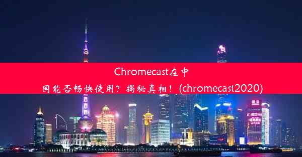 Chromecast在中国能否畅快使用？揭秘真相！(chromecast2020)