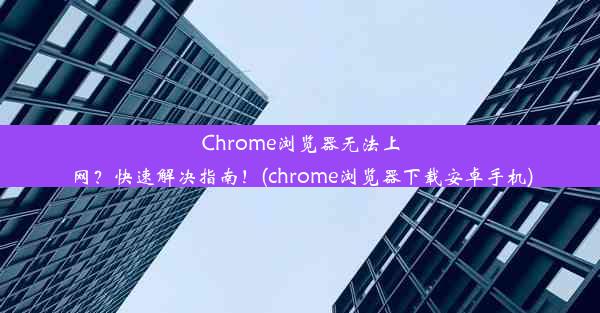 Chrome浏览器无法上网？快速解决指南！(chrome浏览器下载安卓手机)