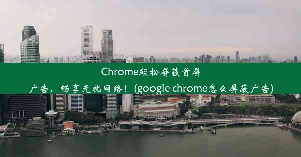 Chrome轻松屏蔽首屏广告，畅享无扰网络！(google chrome怎么屏蔽广告)