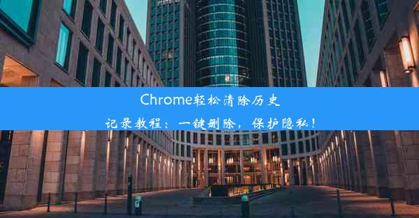 Chrome轻松清除历史记录教程：一键删除，保护隐私！