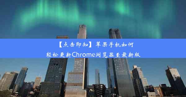 【点击即知】苹果手机如何轻松更新Chrome浏览器至最新版