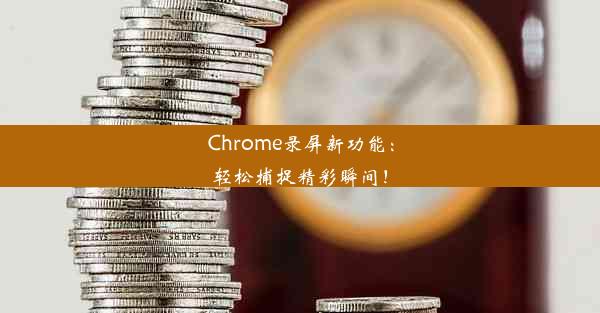 Chrome录屏新功能：轻松捕捉精彩瞬间！