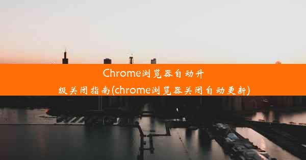 Chrome浏览器自动升级关闭指南(chrome浏览器关闭自动更新)