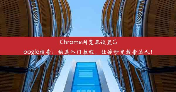 Chrome浏览器设置Google搜索：快速入门教程，让你秒变搜索达人！