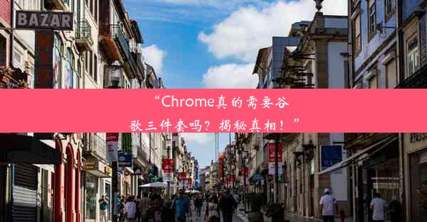 “Chrome真的需要谷歌三件套吗？揭秘真相！”