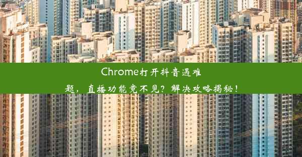 Chrome打开抖音遇难题，直播功能竟不见？解决攻略揭秘！