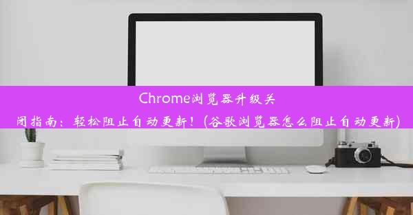 Chrome浏览器升级关闭指南：轻松阻止自动更新！(谷歌浏览器怎么阻止自动更新)